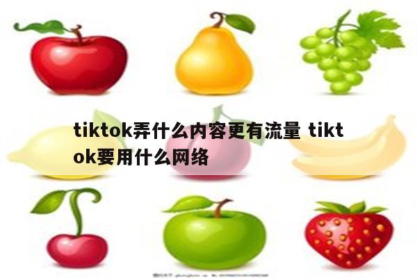 tiktok弄什么内容更有流量 tiktok要用什么网络