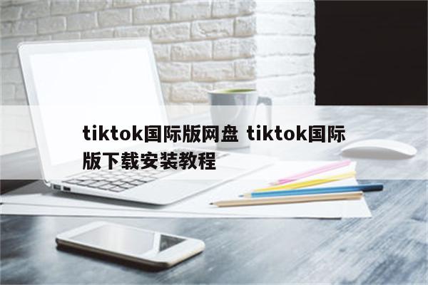 tiktok国际版网盘 tiktok国际版下载安装教程