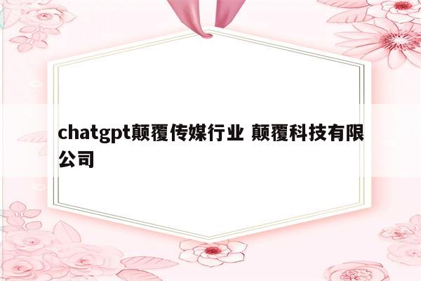 chatgpt颠覆传媒行业 颠覆科技有限公司