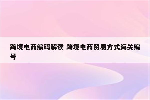 跨境电商编码解读 跨境电商贸易方式海关编号
