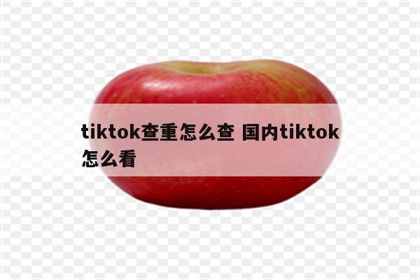 tiktok查重怎么查 国内tiktok怎么看