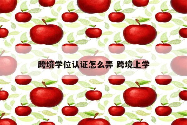 跨境学位认证怎么弄 跨境上学