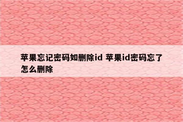 详细阅读:苹果忘记密码如删除id 苹果id密码忘了怎么删除 苹果忘记密码如删除id 苹果id密码忘了怎么删除