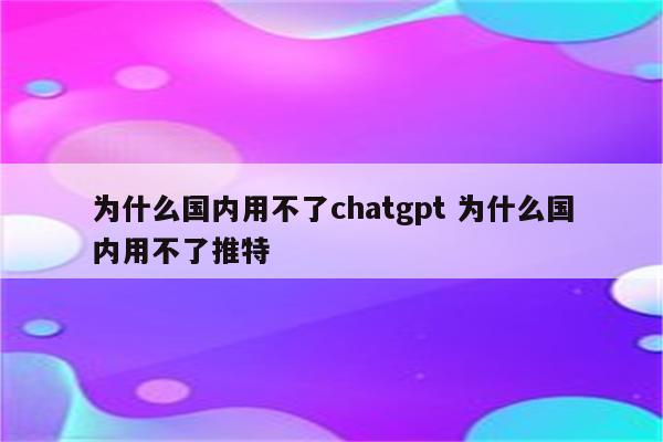 为什么国内用不了chatgpt 为什么国内用不了推特