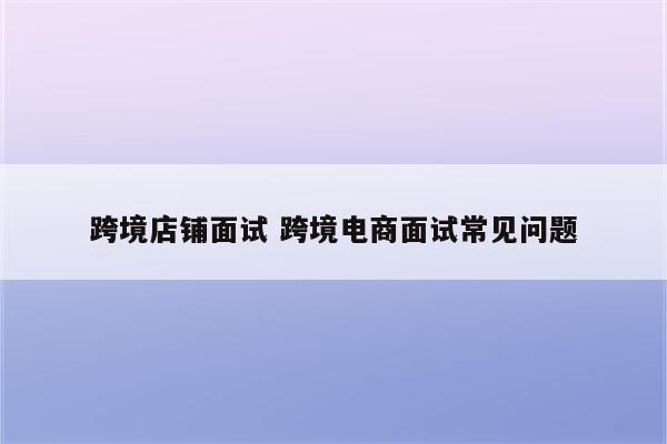 跨境店铺面试 跨境电商面试常见问题