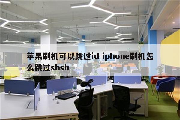 苹果刷机可以跳过id iphone刷机怎么跳过shsh