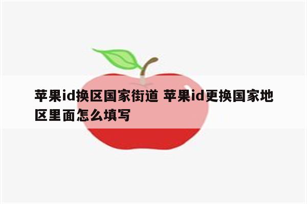 苹果id换区国家街道 苹果id更换国家地区里面怎么填写
