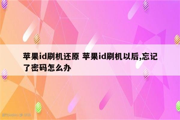 苹果id刷机还原 苹果id刷机以后,忘记了密码怎么办