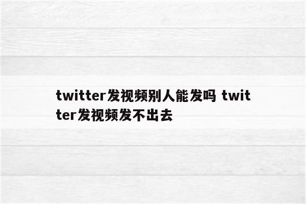 twitter发视频别人能发吗 twitter发视频发不出去