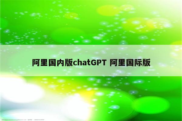 阿里国内版chatGPT 阿里国际版