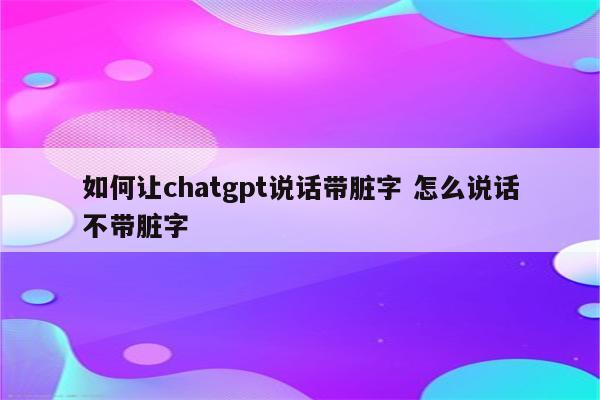 如何让chatgpt说话带脏字 怎么说话不带脏字
