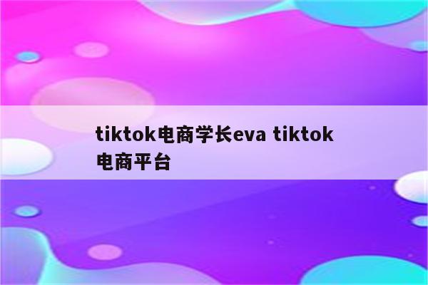 tiktok电商学长eva tiktok电商平台