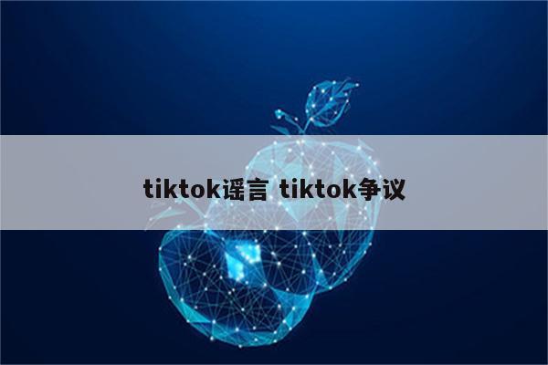 tiktok谣言 tiktok争议