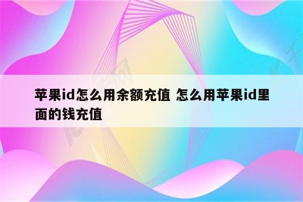 苹果id怎么用余额充值 怎么用苹果id里面的钱充值