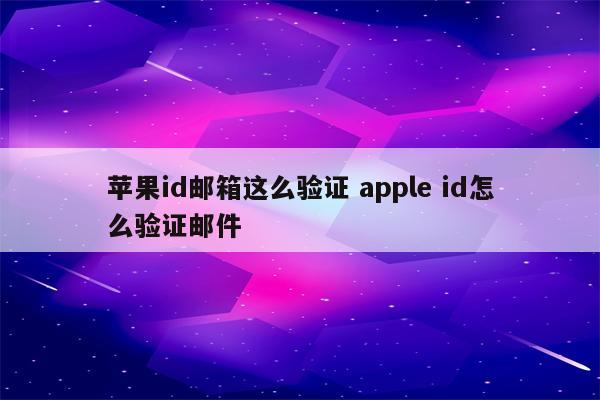 苹果id邮箱这么验证 apple id怎么验证邮件