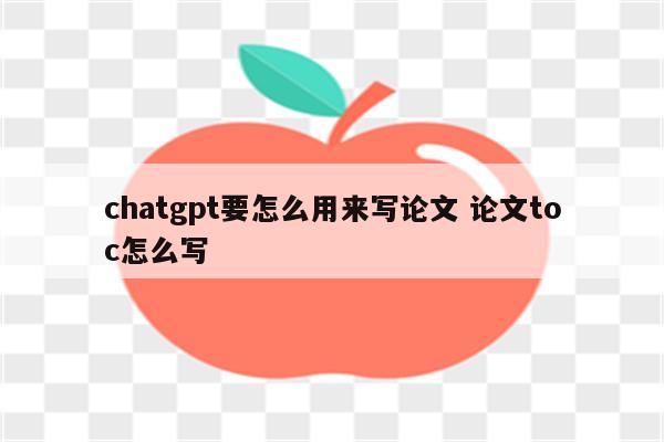 chatgpt要怎么用来写论文 论文toc怎么写