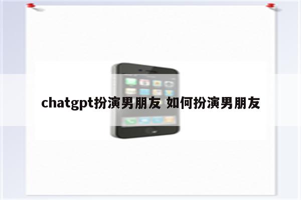 详细阅读:chatgpt扮演男朋友 如何扮演男朋友 chatgpt扮演男朋友 如何扮演男朋友