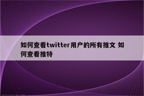 如何查看twitter用户的所有推文 如何查看推特