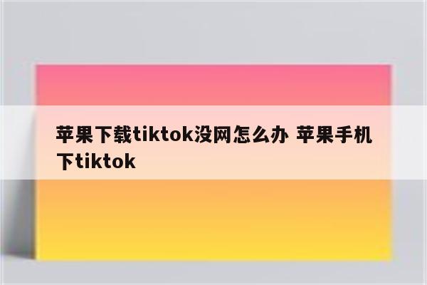 苹果下载tiktok没网怎么办 苹果手机下tiktok