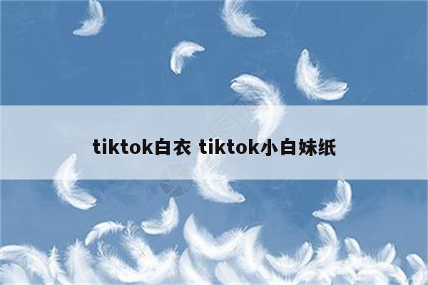 tiktok白衣 tiktok小白妹纸