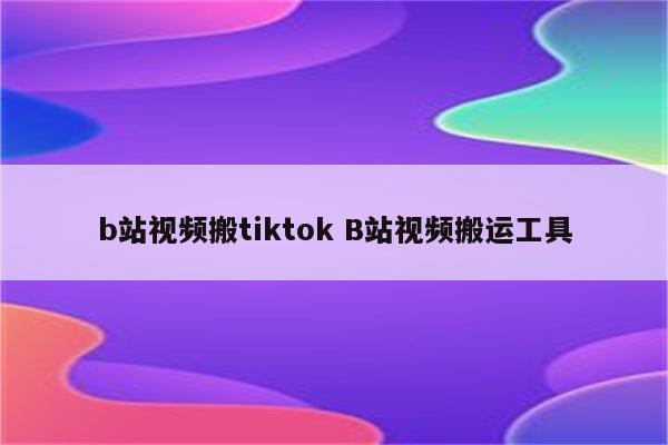 b站视频搬tiktok B站视频搬运工具