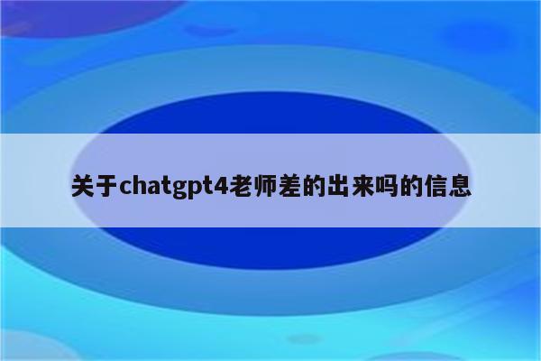 关于chatgpt4老师差的出来吗的信息