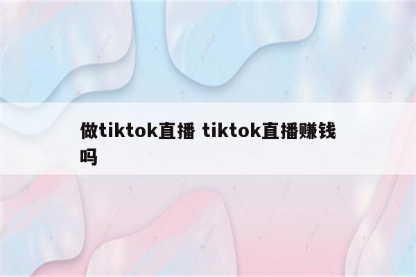 做tiktok直播 tiktok直播赚钱吗