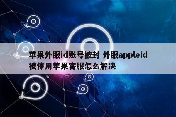 苹果外服id账号被封 外服appleid被停用苹果客服怎么解决