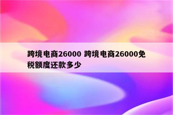 跨境电商26000 跨境电商26000免税额度还款多少