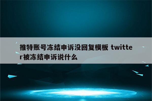 推特账号冻结申诉没回复模板 twitter被冻结申诉说什么