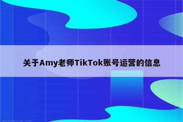 关于Amy老师TikTok账号运营的信息