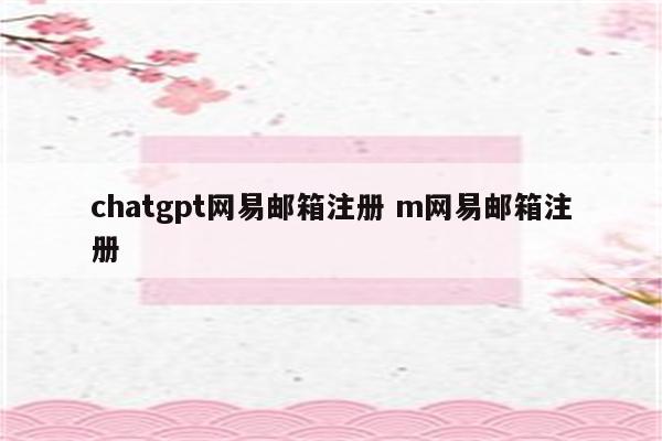 chatgpt网易邮箱注册 m网易邮箱注册