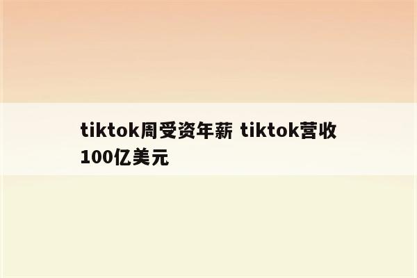 tiktok周受资年薪 tiktok营收100亿美元