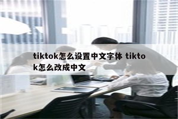 tiktok怎么设置中文字体 tiktok怎么改成中文
