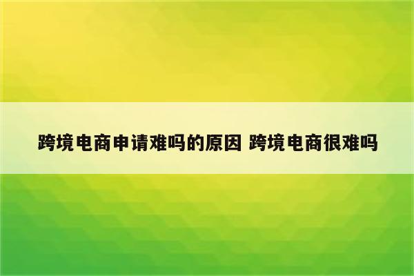 跨境电商申请难吗的原因 跨境电商很难吗