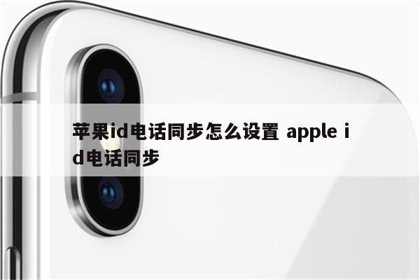 苹果id电话同步怎么设置 apple id电话同步
