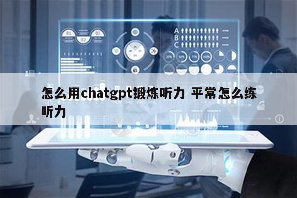 怎么用chatgpt锻炼听力 平常怎么练听力