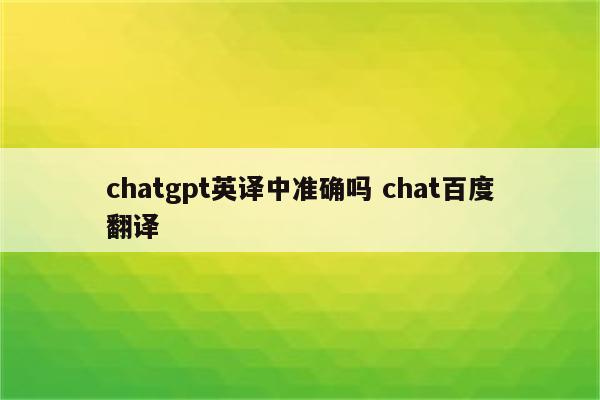 chatgpt英译中准确吗 chat百度翻译