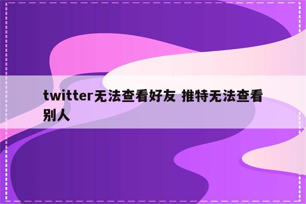 twitter无法查看好友 推特无法查看别人