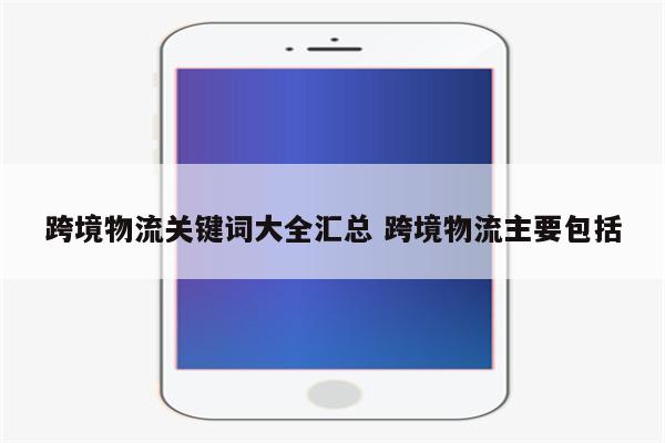 跨境物流关键词大全汇总 跨境物流主要包括