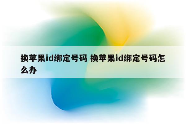 换苹果id绑定号码 换苹果id绑定号码怎么办