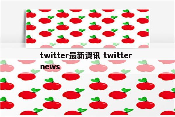 twitter最新资讯 twitter news