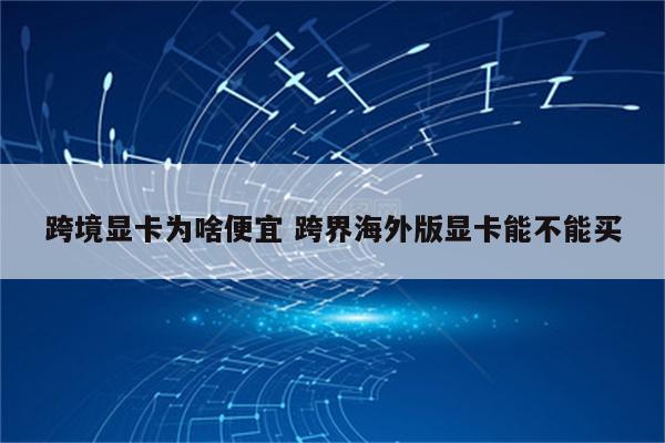 跨境显卡为啥便宜 跨界海外版显卡能不能买