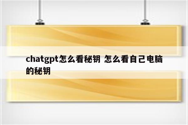 chatgpt怎么看秘钥 怎么看自己电脑的秘钥