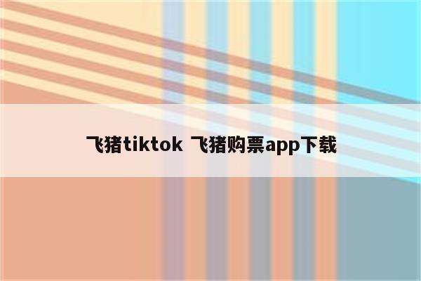 飞猪tiktok 飞猪购票app下载