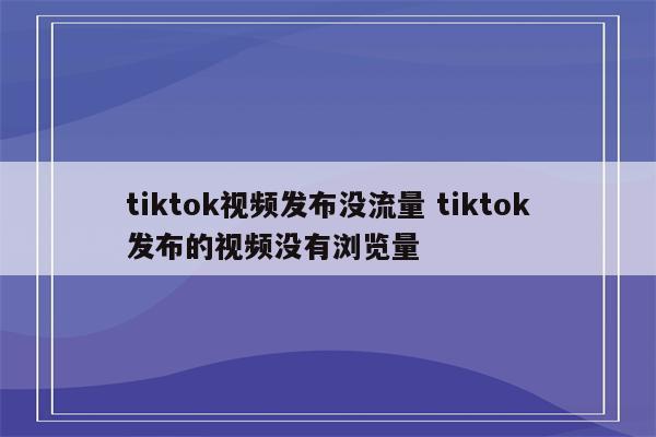 tiktok视频发布没流量 tiktok发布的视频没有浏览量
