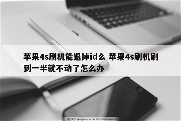 苹果4s刷机能退掉id么 苹果4s刷机刷到一半就不动了怎么办