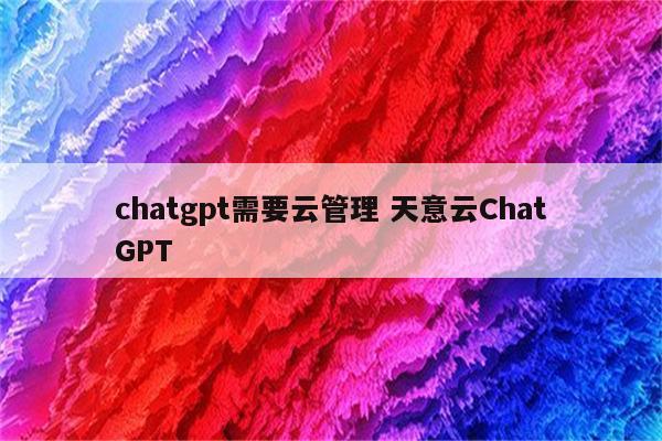 chatgpt需要云管理 天意云ChatGPT