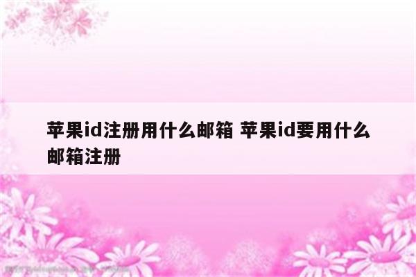 苹果id注册用什么邮箱 苹果id要用什么邮箱注册