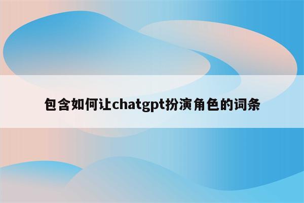 包含如何让chatgpt扮演角色的词条